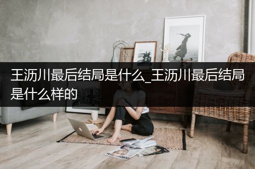 王沥川最后结局是什么_王沥川最后结局是什么样的
